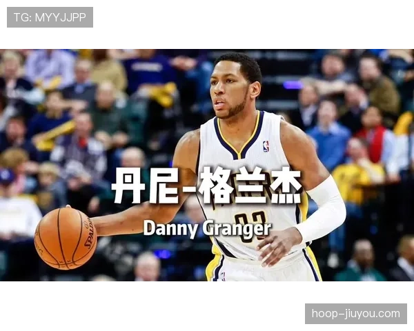 丹尼·格兰杰提升无球跑位效率，替补轮换中拉开得分差距